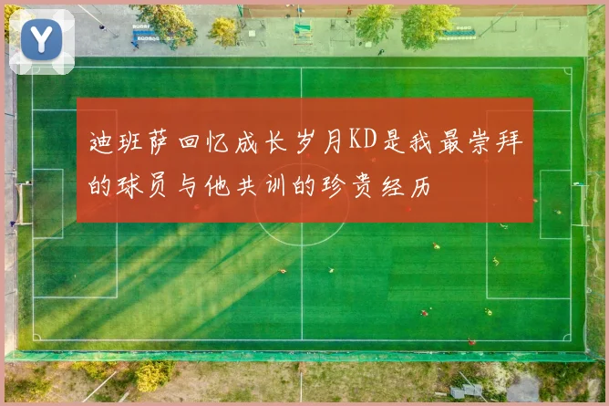 迪班萨回忆成长岁月KD是我最崇拜的球员与他共训的珍贵经历