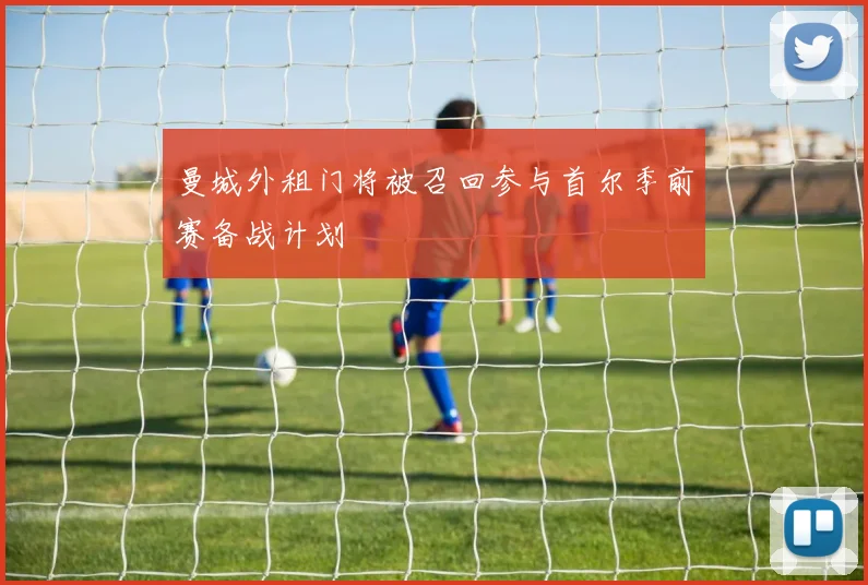 曼城外租门将被召回参与首尔季前赛备战计划