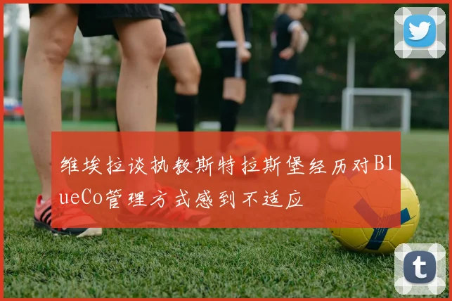 维埃拉谈执教斯特拉斯堡经历对BlueCo管理方式感到不适应