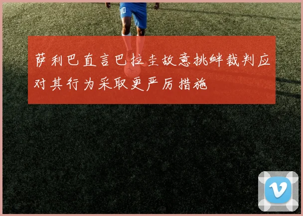 萨利巴直言巴拉圭故意挑衅裁判应对其行为采取更严厉措施