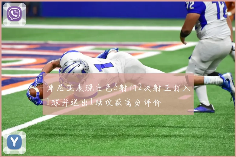库尼亚表现出色5射门2次射正打入1球并送出1助攻获高分评价