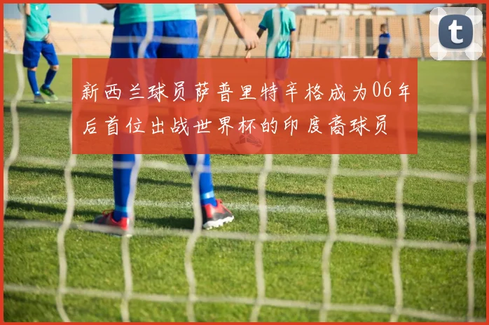 新西兰球员萨普里特辛格成为06年后首位出战世界杯的印度裔球员