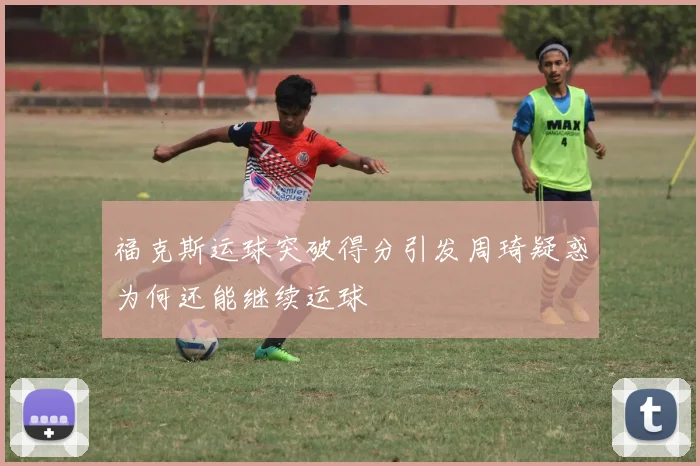 福克斯运球突破得分引发周琦疑惑为何还能继续运球