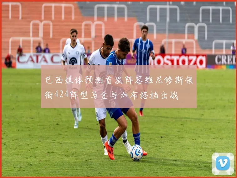 巴西媒体预测首发阵容维尼修斯领衔424阵型马金与加布搭档出战