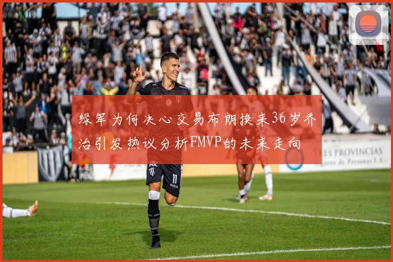 绿军为何决心交易布朗换来36岁乔治引发热议分析FMVP的未来走向