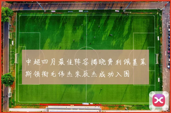 中超四月最佳阵容揭晓费利佩基莱斯领衔毛伟杰朱辰杰成功入围