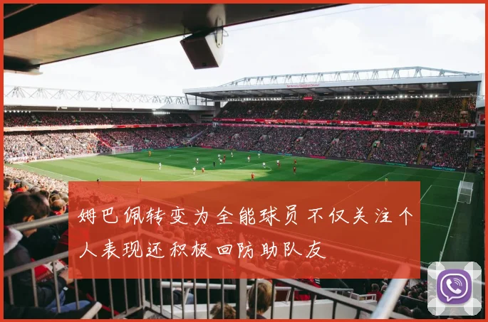 姆巴佩转变为全能球员不仅关注个人表现还积极回防助队友