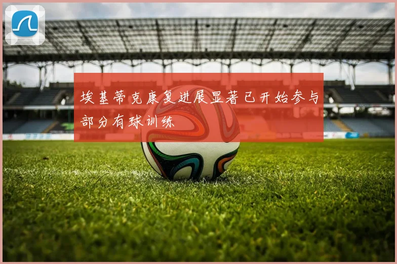 埃基蒂克康复进展显著已开始参与部分有球训练