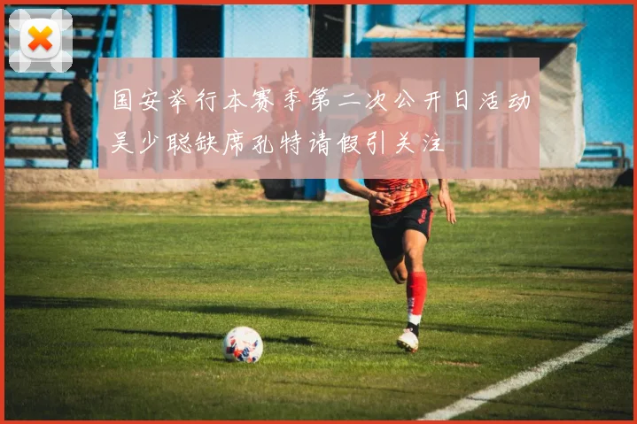 国安举行本赛季第二次公开日活动吴少聪缺席孔特请假引关注